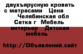  двухъярусную кровать с матрасами › Цена ­ 10 000 - Челябинская обл., Сатка г. Мебель, интерьер » Детская мебель   